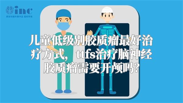 儿童低级别胶质瘤最好治疗方式，ttfs治疗脑神经胶质瘤需要开颅吗？