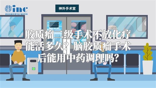 胶质瘤二级手术不放化疗能活多久？脑胶质瘤手术后能用中药调理吗？