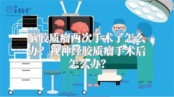 脑胶质瘤两次手术了怎么办？视神经胶质瘤手术后怎么办？