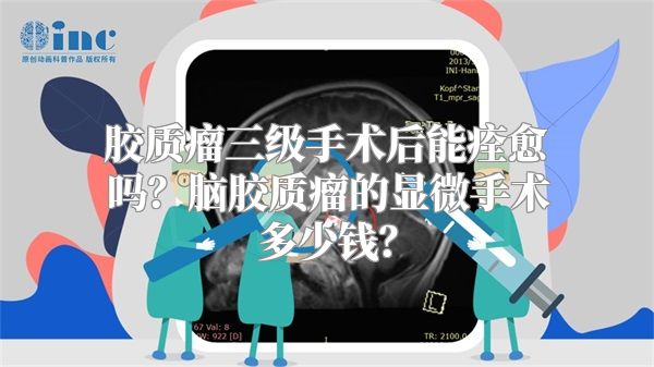 胶质瘤三级手术后能痊愈吗？脑胶质瘤的显微手术多少钱？