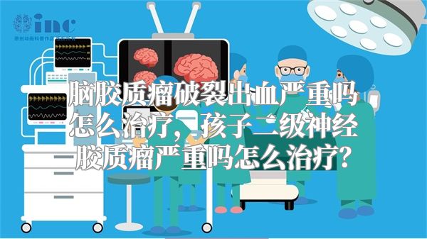 脑胶质瘤破裂出血严重吗怎么治疗，孩子二级神经胶质瘤严重吗怎么治疗？