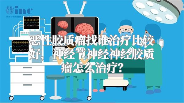 恶性胶质瘤找谁治疗比较好，神经节神经神经胶质瘤怎么治疗？