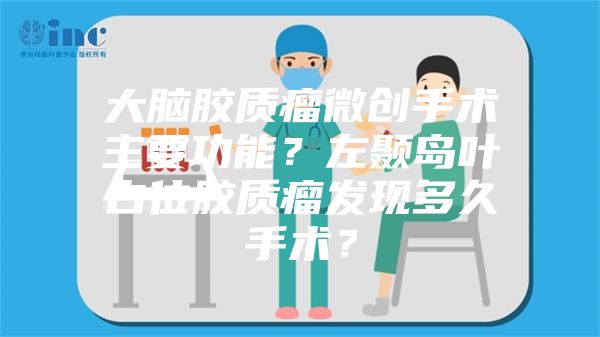 大脑胶质瘤微创手术主要功能？左颞岛叶占位胶质瘤发现多久手术？