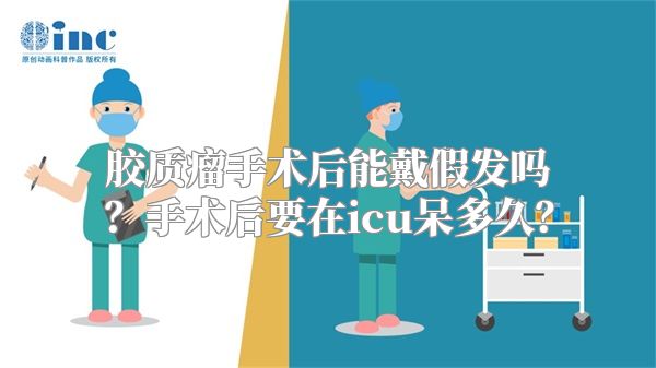 胶质瘤手术后能戴假发吗？手术后要在icu呆多久？