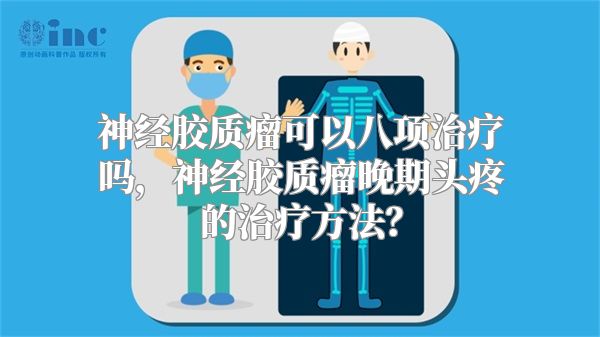 神经胶质瘤可以八项治疗吗，神经胶质瘤晚期头疼的治疗方法？