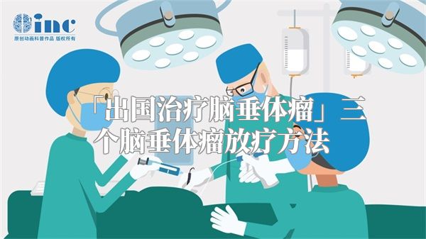 「出国治疗脑垂体瘤」三个脑垂体瘤放疗方法