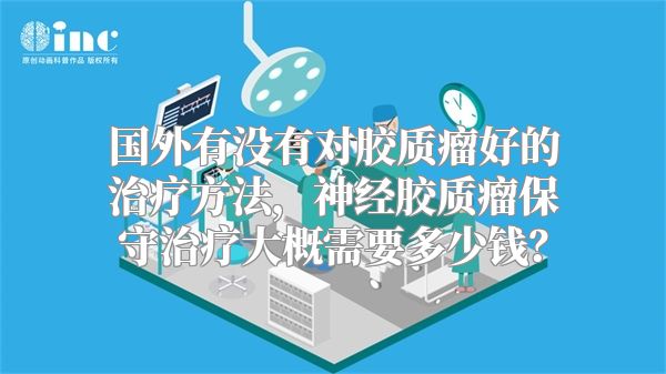 国外有没有对胶质瘤好的治疗方法，神经胶质瘤保守治疗大概需要多少钱？