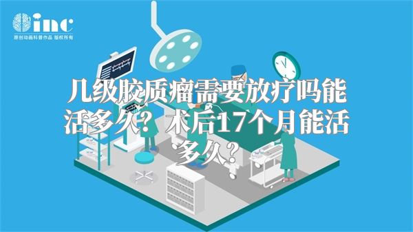 几级胶质瘤需要放疗吗能活多久？术后17个月能活多久？