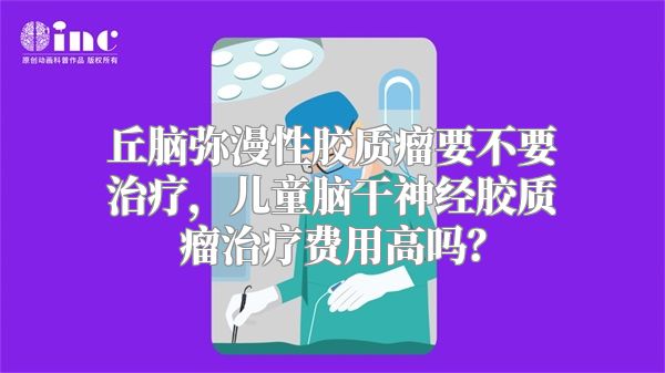 丘脑弥漫性胶质瘤要不要治疗，儿童脑干神经胶质瘤治疗费用高吗？