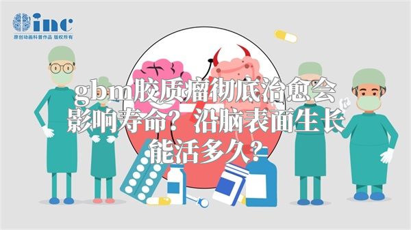 gbm胶质瘤彻底治愈会影响寿命？沿脑表面生长能活多久？