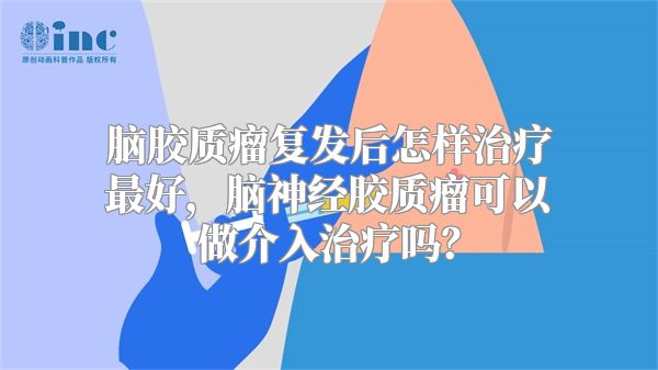 脑胶质瘤复发后怎样治疗最好，脑神经胶质瘤可以做介入治疗吗？