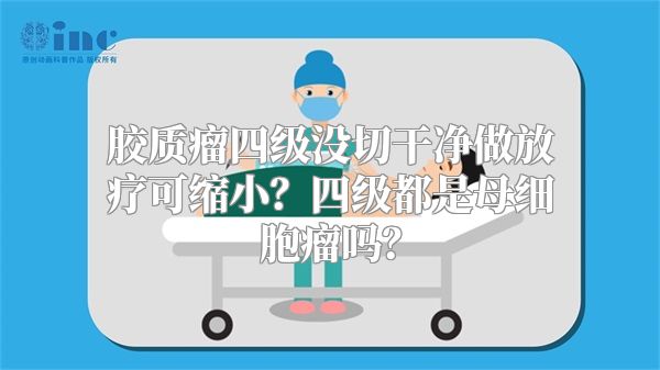 胶质瘤四级没切干净做放疗可缩小？四级都是母细胞瘤吗？