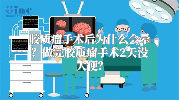 胶质瘤手术后为什么会晕？做完胶质瘤手术2天没大便？