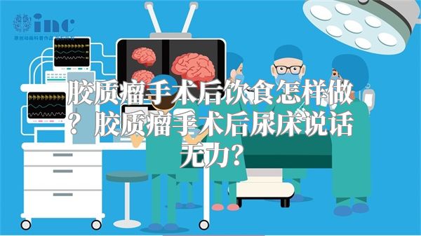 胶质瘤手术后饮食怎样做？胶质瘤手术后尿床说话无力？