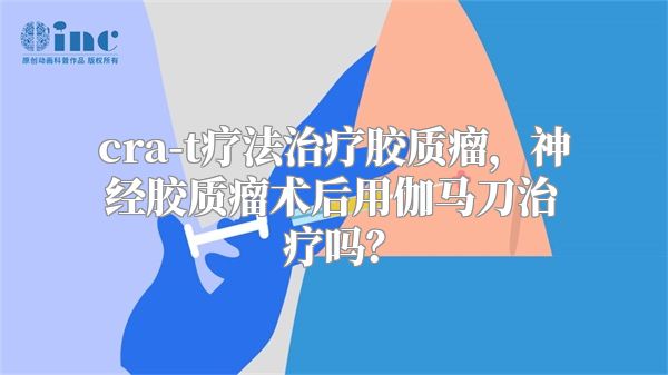 cra-t疗法治疗胶质瘤，神经胶质瘤术后用伽马刀治疗吗？