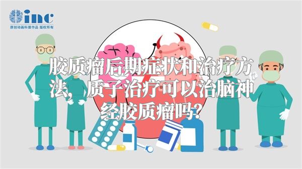 胶质瘤后期症状和治疗方法，质子治疗可以治脑神经胶质瘤吗？