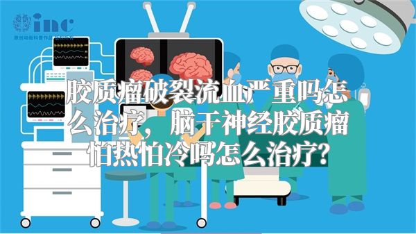 胶质瘤破裂流血严重吗怎么治疗，脑干神经胶质瘤怕热怕冷吗怎么治疗？