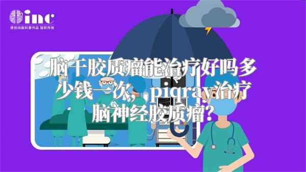 脑干胶质瘤能治疗好吗多少钱一次，piqray治疗脑神经胶质瘤？