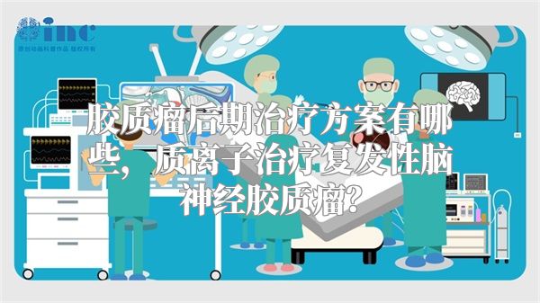 胶质瘤后期治疗方案有哪些，质离子治疗复发性脑神经胶质瘤？