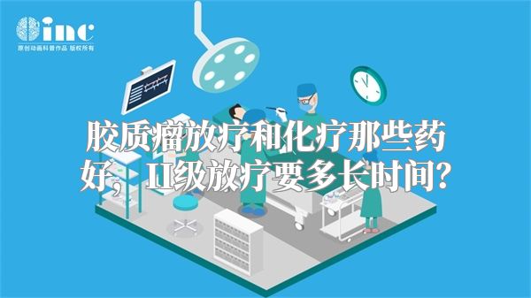 胶质瘤放疗和化疗那些药好，II级放疗要多长时间？