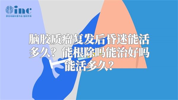 脑胶质瘤复发后昏迷能活多久？能根除吗能治好吗能活多久？