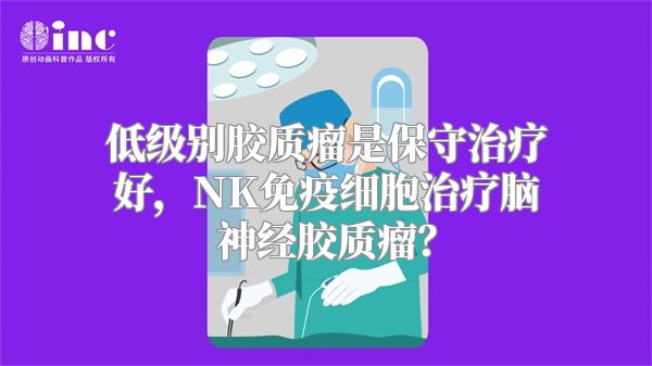 低级别胶质瘤是保守治疗好，NK免疫细胞治疗脑神经胶质瘤？