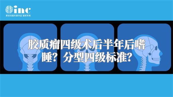 胶质瘤四级术后半年后嗜睡？分型四级标准？