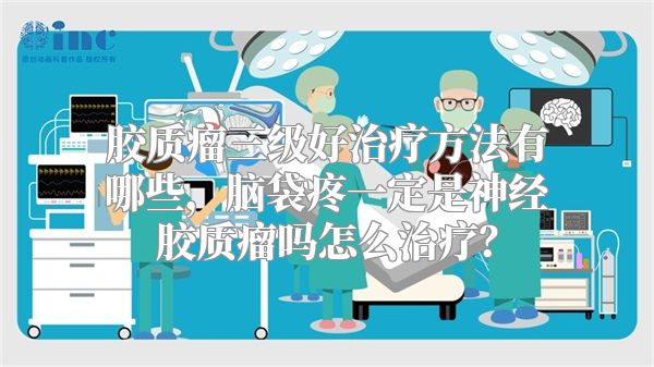 胶质瘤三级好治疗方法有哪些，脑袋疼一定是神经胶质瘤吗怎么治疗？