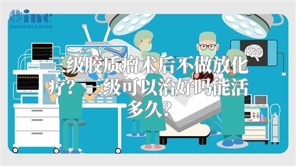 三级胶质瘤术后不做放化疗？三级可以治好吗能活多久？