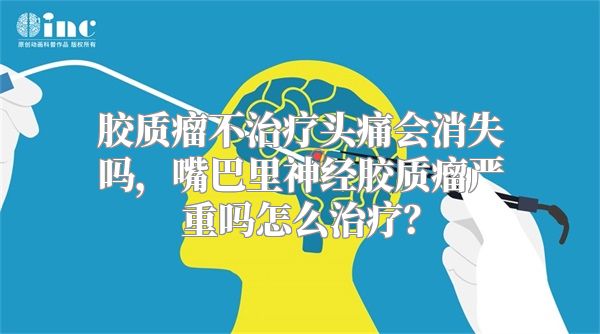 胶质瘤不治疗头痛会消失吗，嘴巴里神经胶质瘤严重吗怎么治疗？