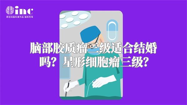 脑部胶质瘤三级适合结婚吗？星形细胞瘤三级？