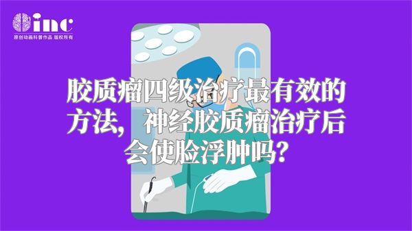 胶质瘤四级治疗最有效的方法，神经胶质瘤治疗后会使脸浮肿吗？