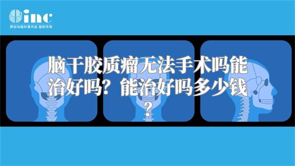 脑干胶质瘤无法手术吗能治好吗？能治好吗多少钱？