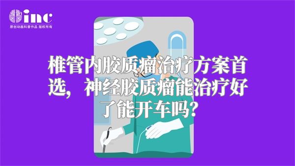 椎管内胶质瘤治疗方案首选，神经胶质瘤能治疗好了能开车吗？