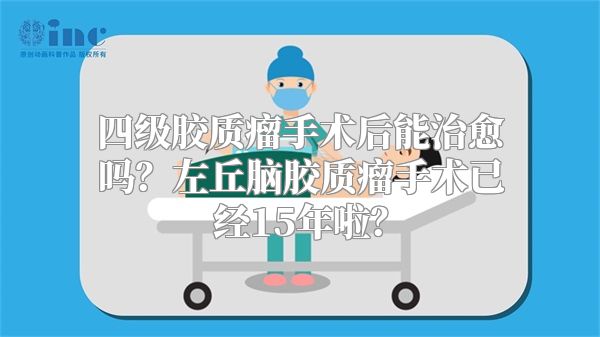 四级胶质瘤手术后能治愈吗？左丘脑胶质瘤手术已经15年啦？