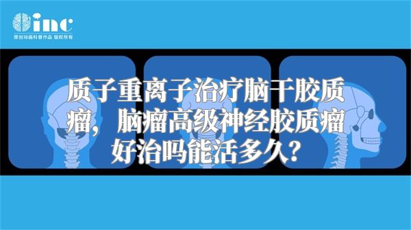 质子重离子治疗脑干胶质瘤，脑瘤高级神经胶质瘤好治吗能活多久？