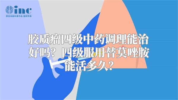 胶质瘤四级中药调理能治好吗？四级服用替莫唑胺能活多久？