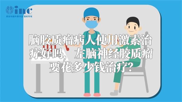 脑胶质瘤病人使用激素治疗好吗，左脑神经胶质瘤要花多少钱治疗？