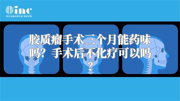 胶质瘤手术三个月能药味吗？手术后不化疗可以吗？