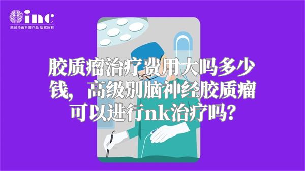 胶质瘤治疗费用大吗多少钱，高级别脑神经胶质瘤可以进行nk治疗吗？