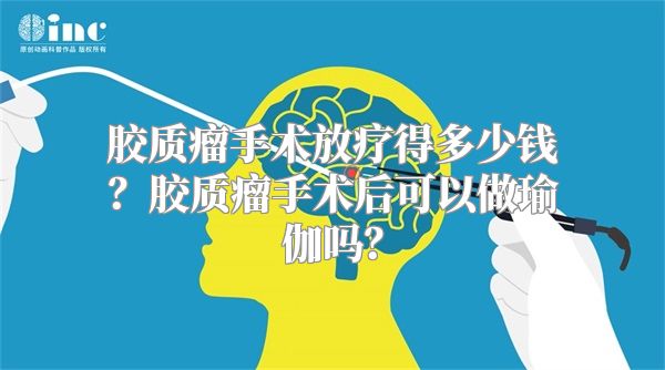 胶质瘤手术放疗得多少钱？胶质瘤手术后可以做瑜伽吗？