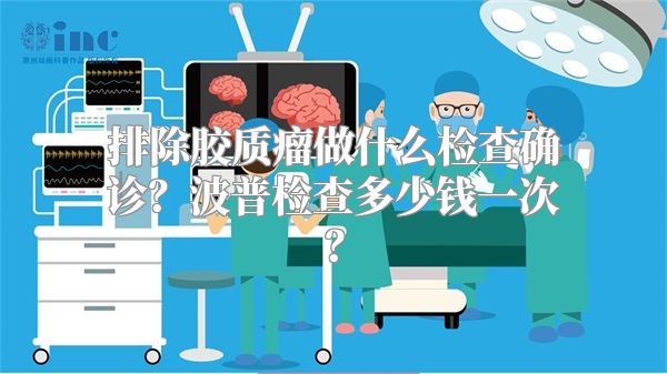 排除胶质瘤做什么检查确诊？波普检查多少钱一次？