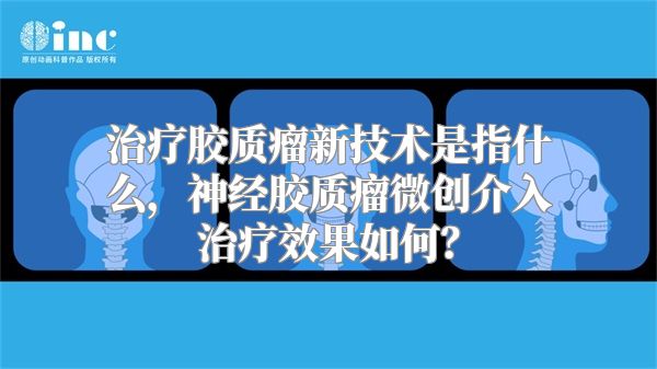 治疗胶质瘤新技术是指什么，神经胶质瘤微创介入治疗效果如何？