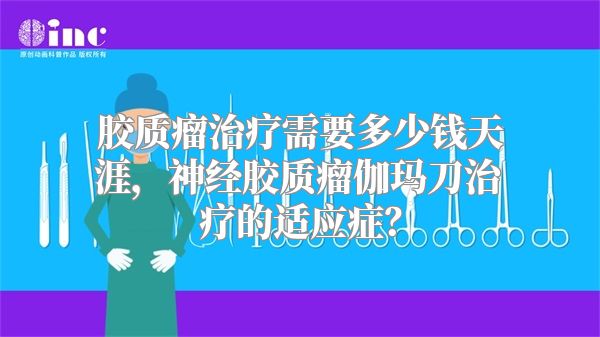 胶质瘤治疗需要多少钱天涯，神经胶质瘤伽玛刀治疗的适应症？