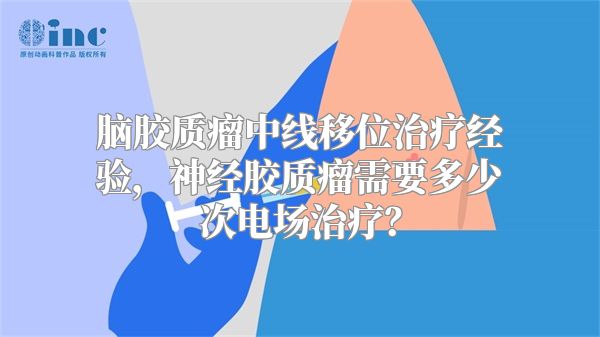 脑胶质瘤中线移位治疗经验，神经胶质瘤需要多少次电场治疗？