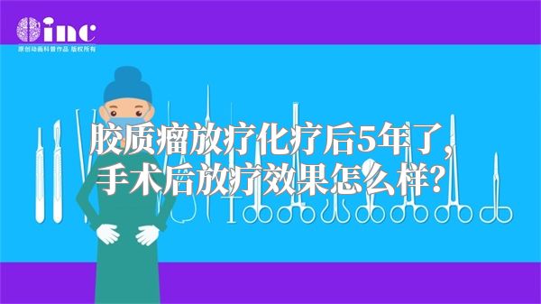 胶质瘤放疗化疗后5年了，手术后放疗效果怎么样？