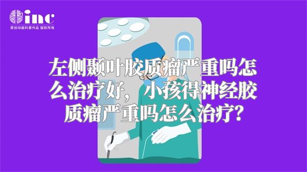 左侧颞叶胶质瘤严重吗怎么治疗好，小孩得神经胶质瘤严重吗怎么治疗？