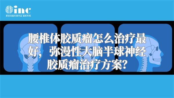 腰椎体胶质瘤怎么治疗最好，弥漫性大脑半球神经胶质瘤治疗方案？