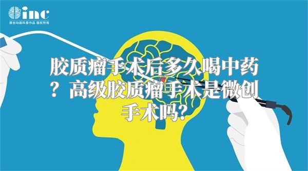 胶质瘤手术后多久喝中药？高级胶质瘤手术是微创手术吗？