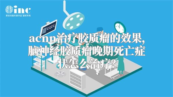 acnn治疗胶质瘤的效果，脑神经胶质瘤晚期死亡症状怎么治疗？